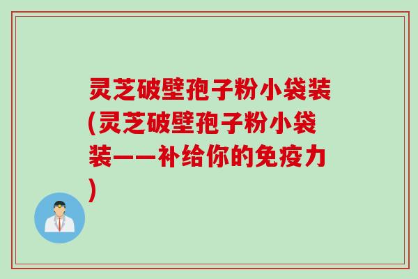 灵芝破壁孢子粉小袋装(灵芝破壁孢子粉小袋装——补给你的免疫力)