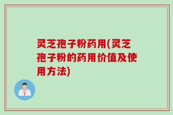 灵芝孢子粉药用(灵芝孢子粉的药用价值及使用方法)