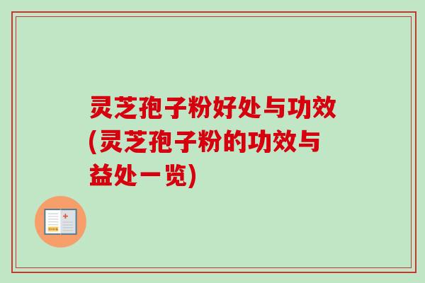 灵芝孢子粉好处与功效(灵芝孢子粉的功效与益处一览)