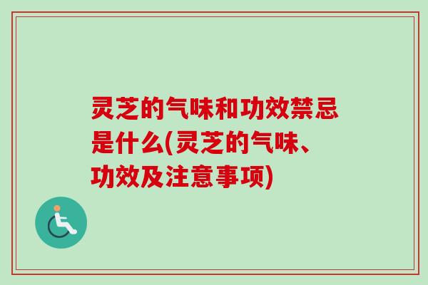 灵芝的气味和功效禁忌是什么(灵芝的气味、功效及注意事项)