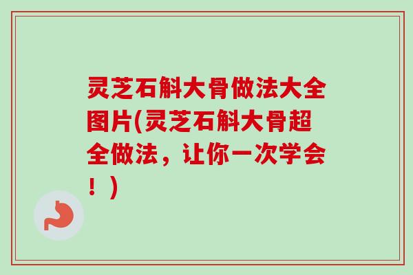 灵芝石斛大骨做法大全图片(灵芝石斛大骨超全做法，让你一次学会！)
