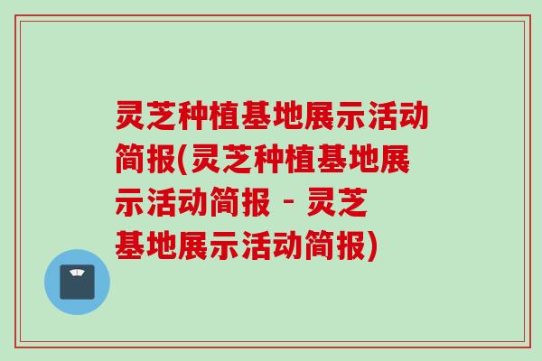 灵芝种植基地展示活动简报(灵芝种植基地展示活动简报 - 灵芝基地展示活动简报)