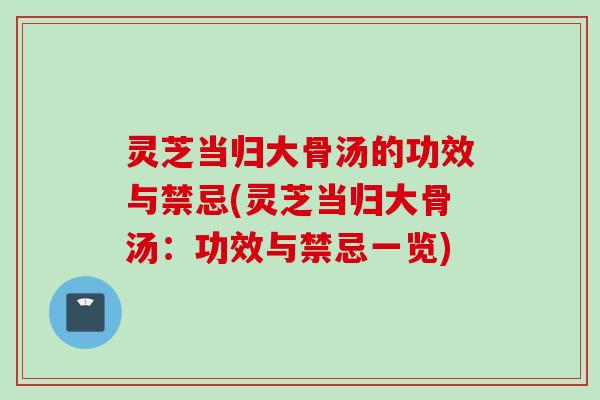 灵芝当归大骨汤的功效与禁忌(灵芝当归大骨汤：功效与禁忌一览)