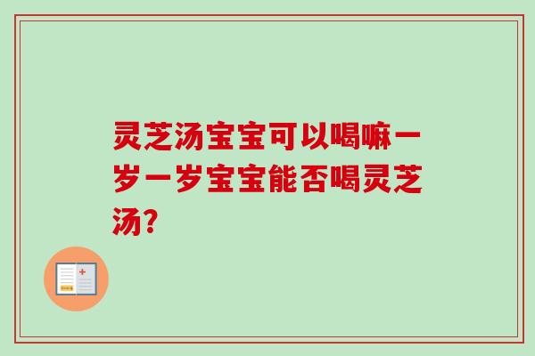 灵芝汤宝宝可以喝嘛一岁一岁宝宝能否喝灵芝汤？