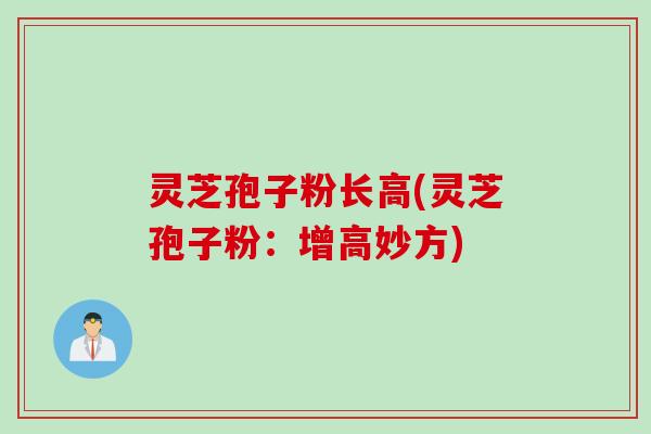 灵芝孢子粉长高(灵芝孢子粉:增高妙方) 灵芝孢子粉长高(灵芝孢子粉:增高妙方)