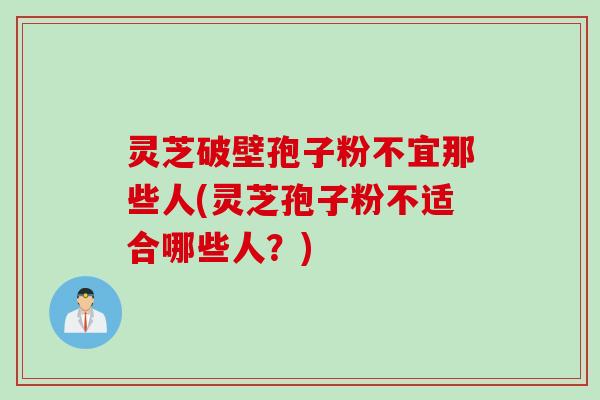 灵芝破壁孢子粉不宜那些人(灵芝孢子粉不适合哪些人？)