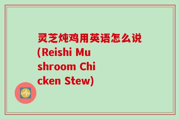 灵芝炖鸡用英语怎么说(Reishi Mushroom Chicken Stew)
