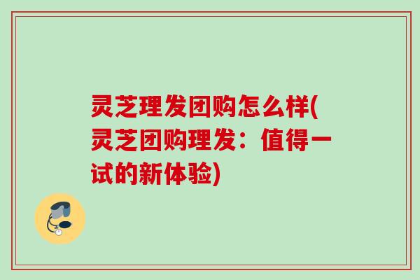 灵芝理发团购怎么样(灵芝团购理发：值得一试的新体验)
