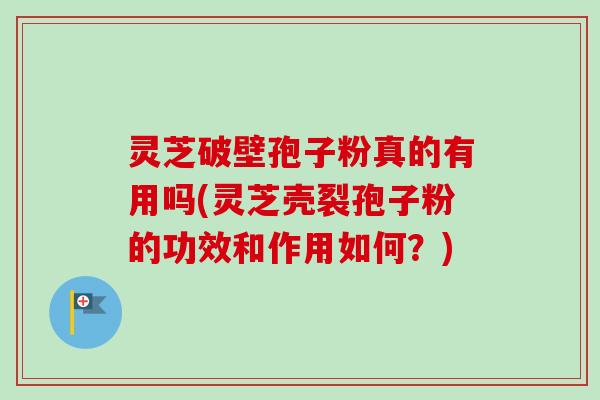 灵芝破壁孢子粉真的有用吗(灵芝壳裂孢子粉的功效和作用如何?) 灵芝破壁孢子粉真的有用吗(灵芝壳裂孢子粉的功效和作用如何?)