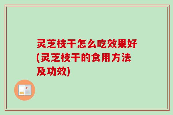 灵芝枝干怎么吃效果好(灵芝枝干的食用方法及功效)