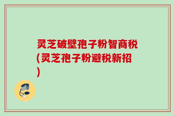 灵芝破壁孢子粉智商税(灵芝孢子粉避税新招)