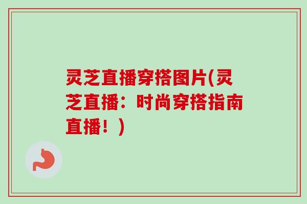 灵芝直播穿搭图片(灵芝直播：时尚穿搭指南直播！)