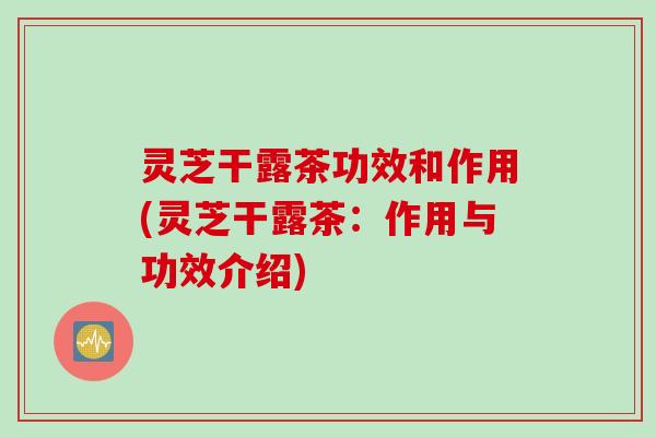 灵芝干露茶功效和作用(灵芝干露茶：作用与功效介绍)