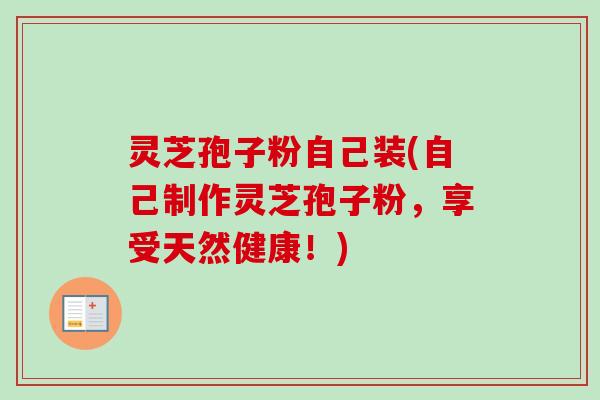 灵芝孢子粉自己装(自己制作灵芝孢子粉，享受天然健康！)
