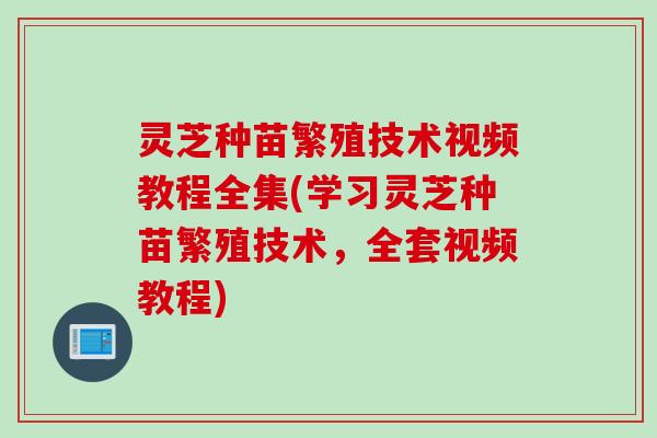 灵芝种苗繁殖技术视频教程全集(学习灵芝种苗繁殖技术，全套视频教程)