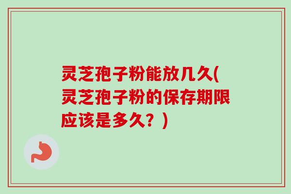 灵芝孢子粉能放几久(灵芝孢子粉的保存期限应该是多久？)