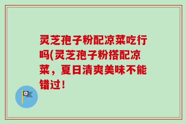 灵芝孢子粉配凉菜吃行吗(灵芝孢子粉搭配凉菜，夏日清爽美味不能错过！