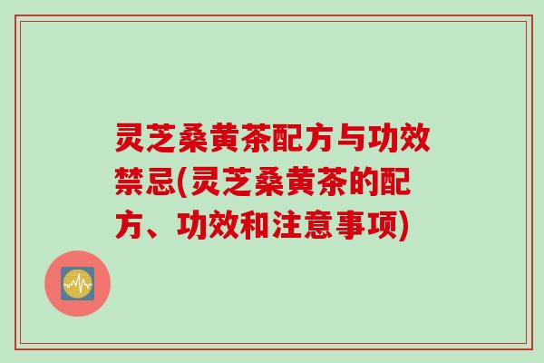 灵芝桑黄茶配方与功效禁忌(灵芝桑黄茶的配方、功效和注意事项)