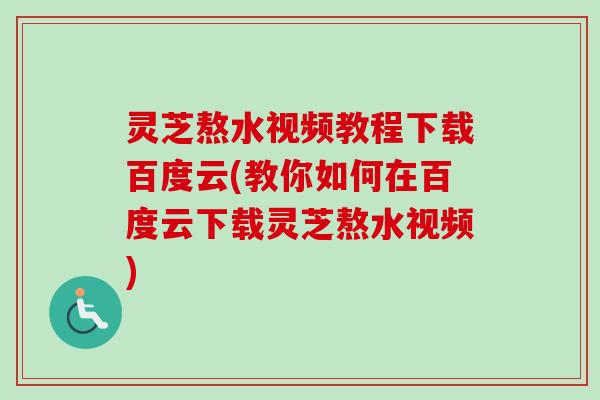 灵芝熬水视频教程下载百度云(教你如何在百度云下载灵芝熬水视频)