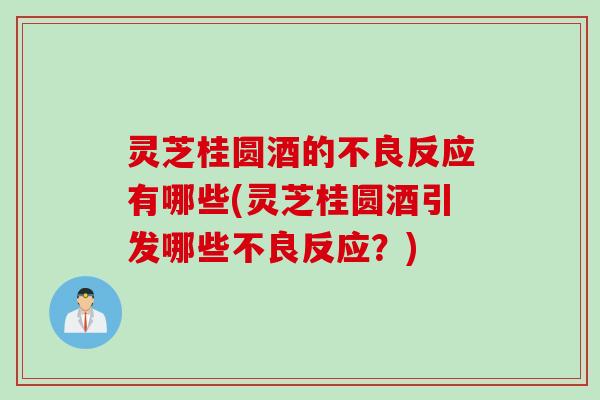 灵芝桂圆酒的不良反应有哪些(灵芝桂圆酒引发哪些不良反应？)