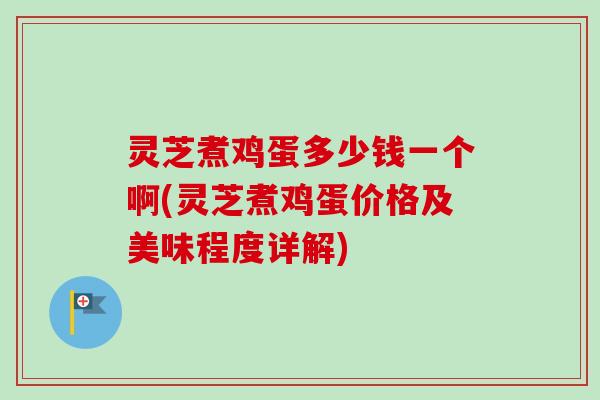 灵芝煮鸡蛋多少钱一个啊(灵芝煮鸡蛋价格及美味程度详解)