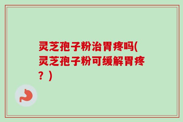 灵芝孢子粉治胃疼吗(灵芝孢子粉可缓解胃疼？)