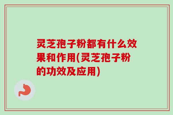 灵芝孢子粉都有什么效果和作用(灵芝孢子粉的功效及应用) 灵芝孢子粉都有什么效果和作用(灵芝孢子粉的功效及应用)