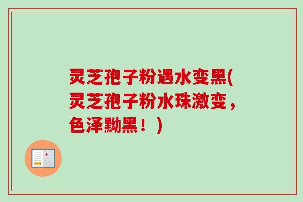 灵芝孢子粉遇水变黑(灵芝孢子粉水珠激变，色泽黝黑！)