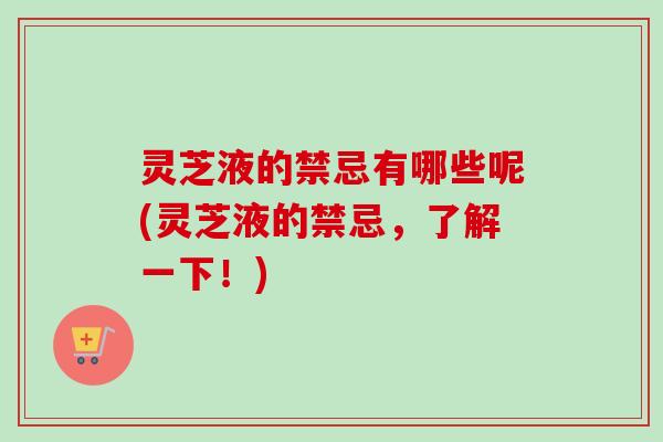 灵芝液的禁忌有哪些呢(灵芝液的禁忌，了解一下！)