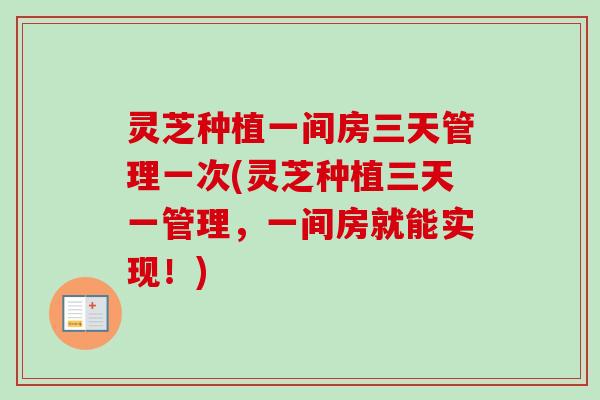 灵芝种植一间房三天管理一次(灵芝种植三天一管理，一间房就能实现！)