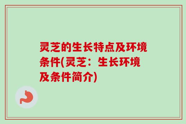 灵芝的生长特点及环境条件(灵芝：生长环境及条件简介)