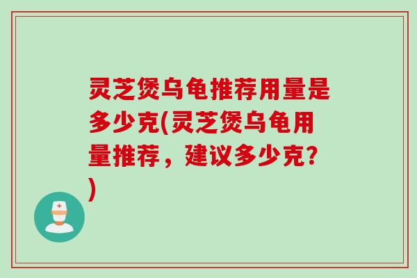 灵芝煲乌龟推荐用量是多少克(灵芝煲乌龟用量推荐，建议多少克？)