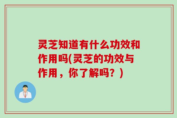 灵芝知道有什么功效和作用吗(灵芝的功效与作用，你了解吗？)