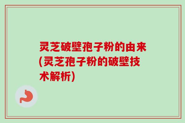 灵芝破壁孢子粉的由来(灵芝孢子粉的破壁技术解析)