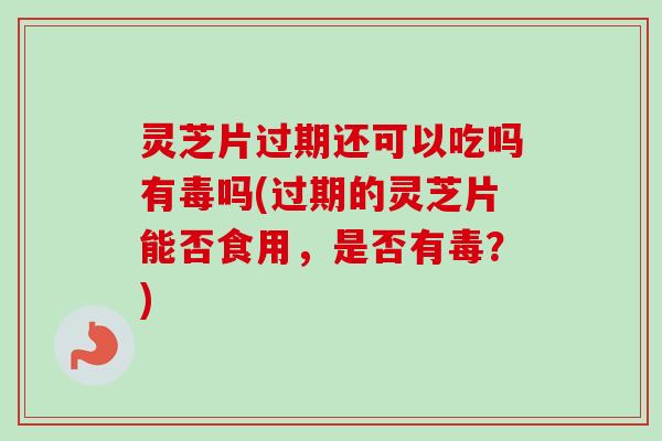 灵芝片过期还可以吃吗有毒吗(过期的灵芝片能否食用，是否有毒？)