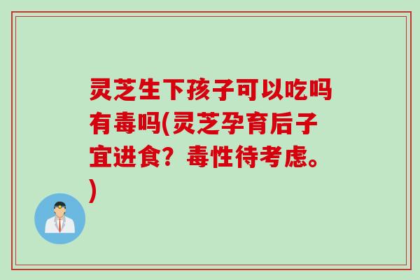 灵芝生下孩子可以吃吗有毒吗(灵芝孕育后子宜进食?毒性待考虑。) 灵芝生下孩子可以吃吗有毒吗(灵芝孕育后子宜进食?毒性待考虑。)