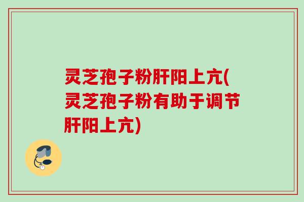 灵芝孢子粉阳上亢(灵芝孢子粉有助于调节阳上亢) 灵芝孢子粉阳上亢(灵芝孢子粉有助于调节阳上亢)
