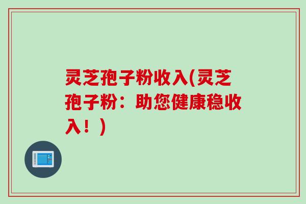 灵芝孢子粉收入(灵芝孢子粉:助您健康稳收入!) 灵芝孢子粉收入(灵芝孢子粉:助您健康稳收入!)