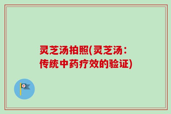灵芝汤拍照(灵芝汤：传统中药疗效的验证)
