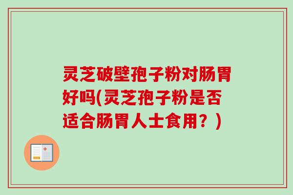 灵芝破壁孢子粉对肠胃好吗(灵芝孢子粉是否适合肠胃人士食用？)