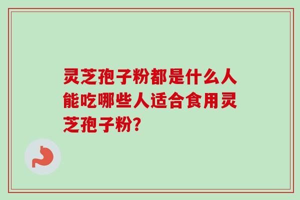 灵芝孢子粉都是什么人能吃哪些人适合食用灵芝孢子粉？