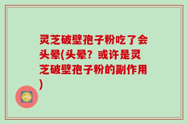 灵芝破壁孢子粉吃了会头晕(头晕？或许是灵芝破壁孢子粉的副作用)