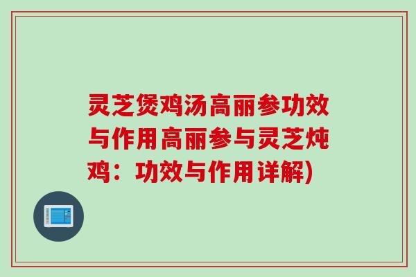 灵芝煲鸡汤高丽参功效与作用高丽参与灵芝炖鸡：功效与作用详解)