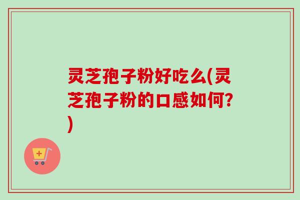 灵芝孢子粉好吃么(灵芝孢子粉的口感如何？)