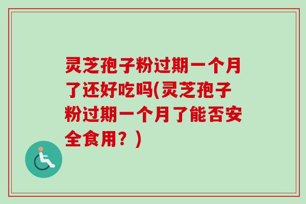 灵芝孢子粉过期一个月了还好吃吗(灵芝孢子粉过期一个月了能否安全食用？)