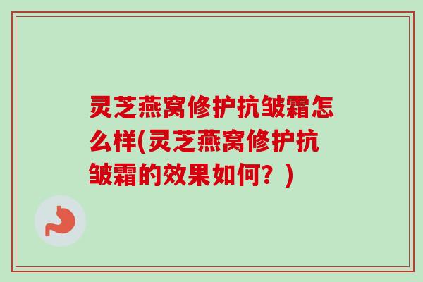 灵芝燕窝修护抗皱霜怎么样(灵芝燕窝修护抗皱霜的效果如何?) 灵芝燕窝修护抗皱霜怎么样(灵芝燕窝修护抗皱霜的效果如何?)