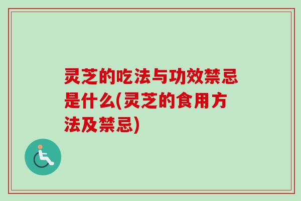 灵芝的吃法与功效禁忌是什么(灵芝的食用方法及禁忌)