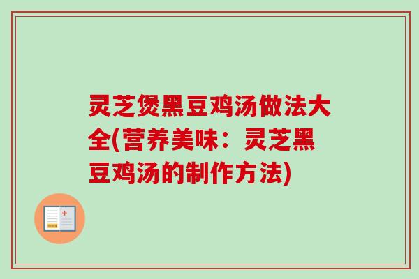 灵芝煲黑豆鸡汤做法大全(营养美味：灵芝黑豆鸡汤的制作方法)