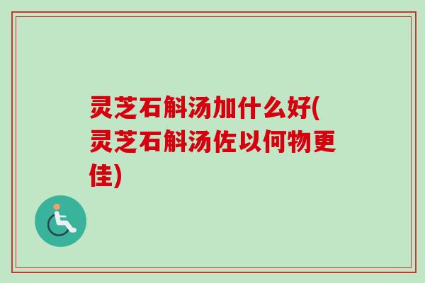 灵芝石斛汤加什么好(灵芝石斛汤佐以何物更佳)