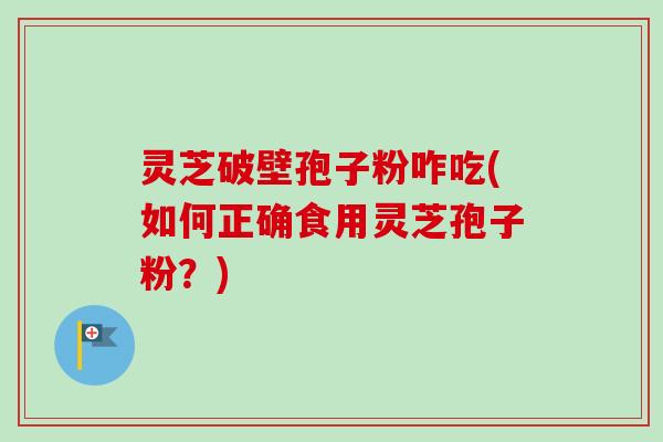 灵芝破壁孢子粉咋吃(如何正确食用灵芝孢子粉?) 灵芝破壁孢子粉咋吃(如何正确食用灵芝孢子粉?)